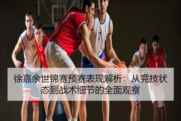 徐嘉余世锦赛预赛表现解析：从竞技状态到战术细节的全面观察