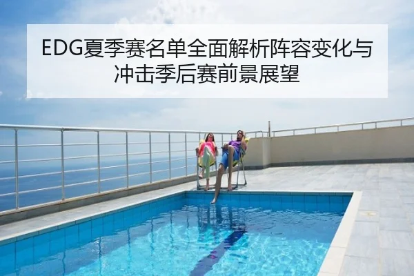 EDG夏季赛名单全面解析阵容变化与冲击季后赛前景展望