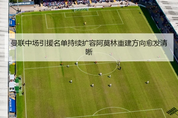 曼联中场引援名单持续扩容阿莫林重建方向愈发清晰