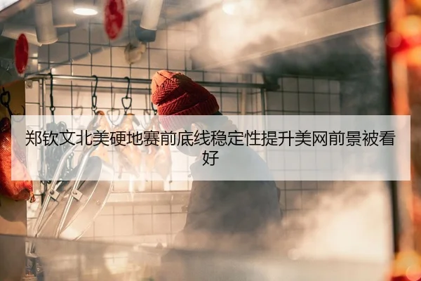 郑钦文北美硬地赛前底线稳定性提升美网前景被看好