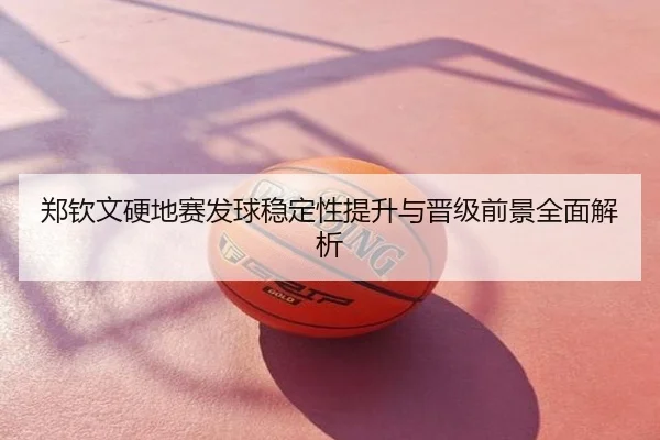 郑钦文硬地赛发球稳定性提升与晋级前景全面解析
