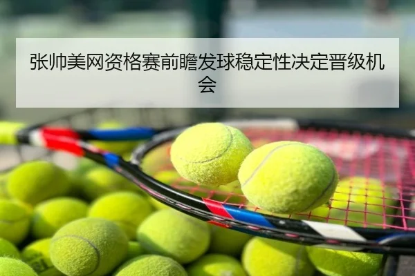 张帅美网资格赛前瞻发球稳定性决定晋级机会