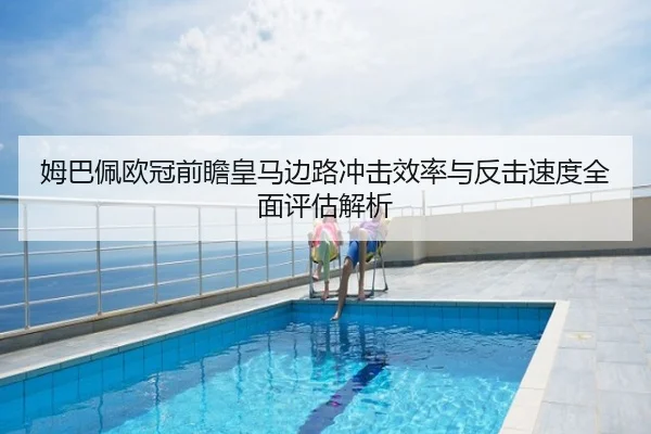 姆巴佩欧冠前瞻皇马边路冲击效率与反击速度全面评估解析