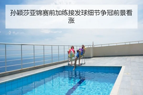 孙颖莎亚锦赛前加练接发球细节争冠前景看涨